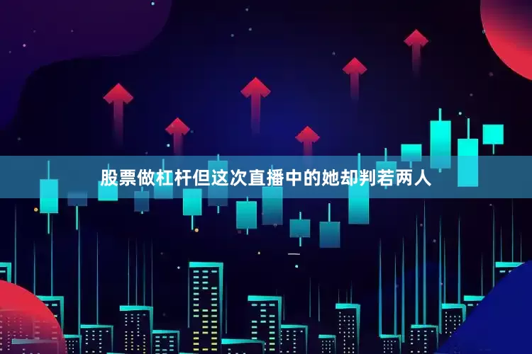 股票做杠杆但这次直播中的她却判若两人