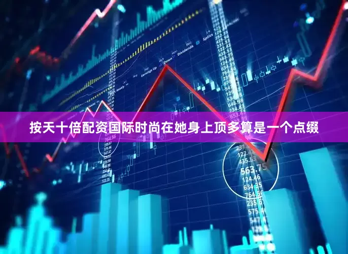 按天十倍配资国际时尚在她身上顶多算是一个点缀