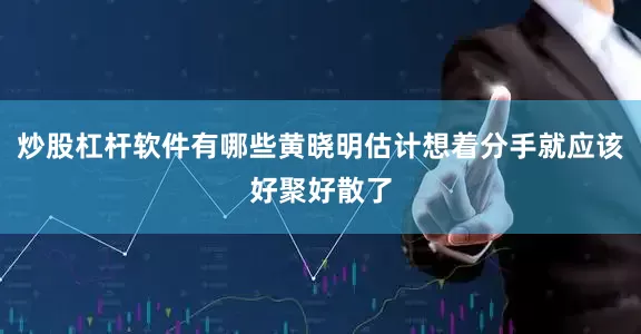 炒股杠杆软件有哪些黄晓明估计想着分手就应该好聚好散了