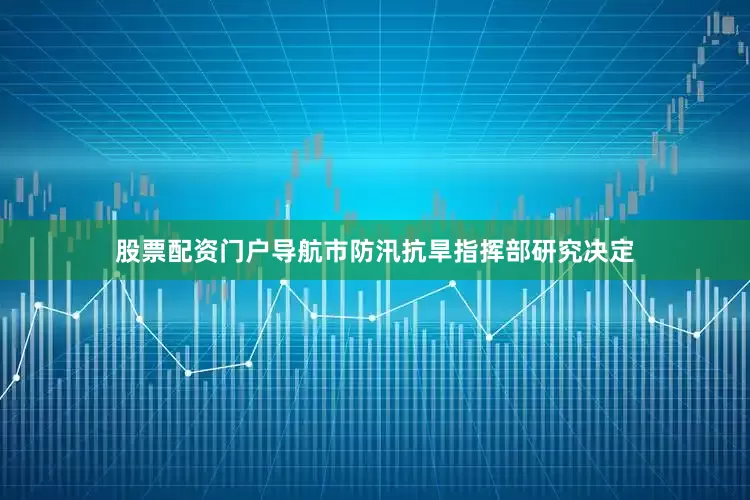 股票配资门户导航市防汛抗旱指挥部研究决定
