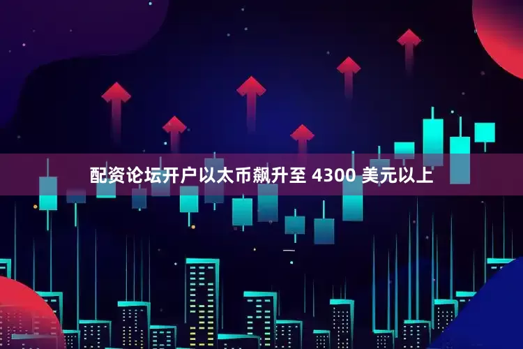 配资论坛开户以太币飙升至 4300 美元以上