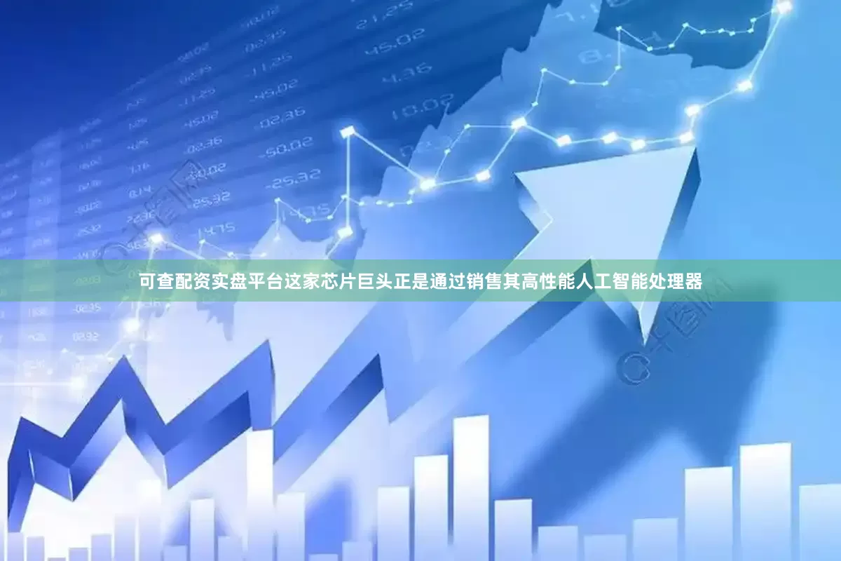 可查配资实盘平台这家芯片巨头正是通过销售其高性能人工智能处理器