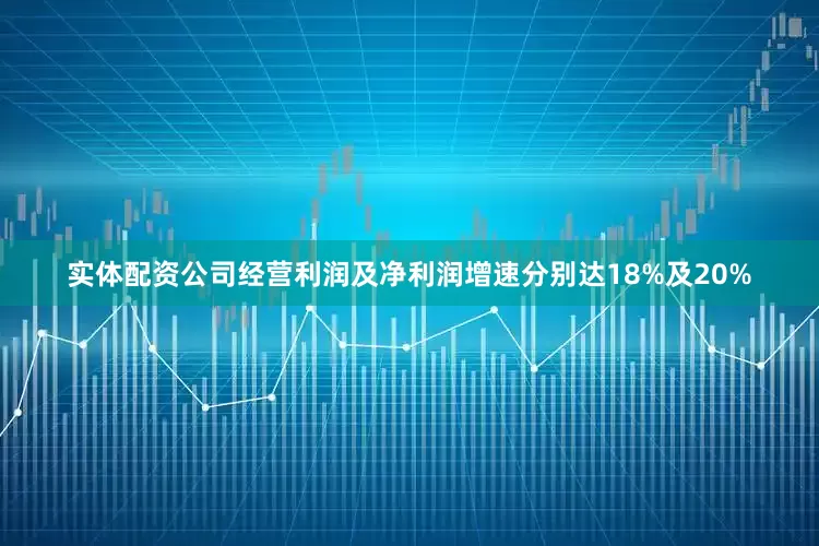 实体配资公司经营利润及净利润增速分别达18%及20%