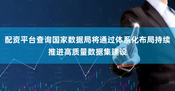 配资平台查询国家数据局将通过体系化布局持续推进高质量数据集建设
